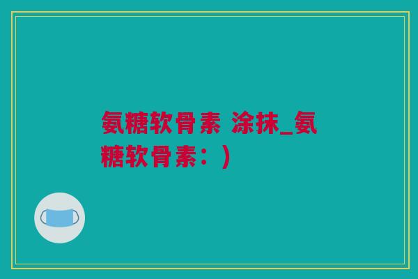 氨糖软骨素 涂抹_氨糖软骨素：)