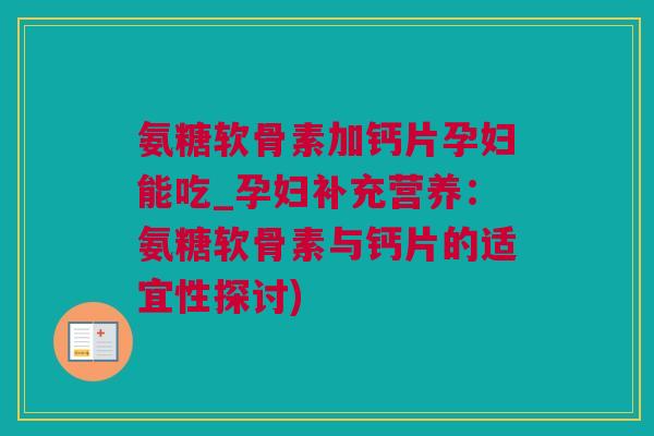氨糖软骨素加钙片孕妇能吃_孕妇补充营养：氨糖软骨素与钙片的适宜性探讨)