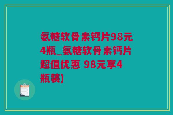 氨糖软骨素钙片98元4瓶_氨糖软骨素钙片超值优惠 98元享4瓶装)