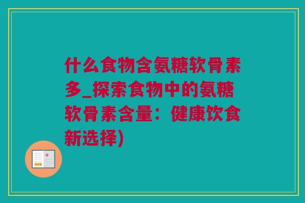 什么食物含氨糖软骨素多_探索食物中的氨糖软骨素含量：健康饮食新选择)