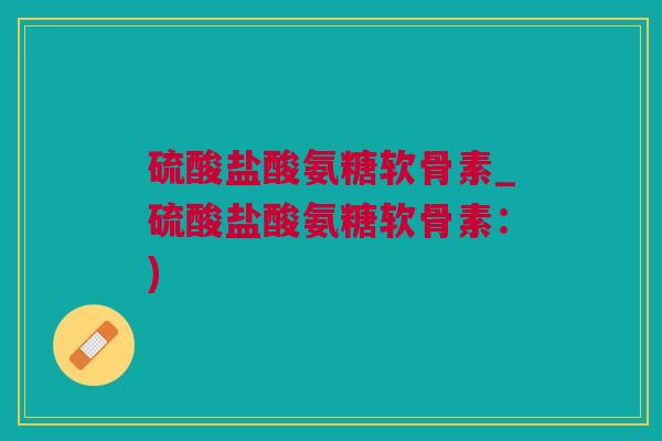 硫酸盐酸氨糖软骨素_硫酸盐酸氨糖软骨素：)