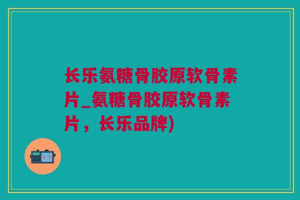 长乐氨糖骨胶原软骨素片_氨糖骨胶原软骨素片,长乐品牌) 长乐氨糖骨胶原软骨素片_氨糖骨胶原软骨素片,长乐品牌)