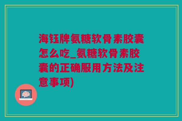 海钰牌氨糖软骨素胶囊怎么吃_氨糖软骨素胶囊的正确服用方法及注意事项)