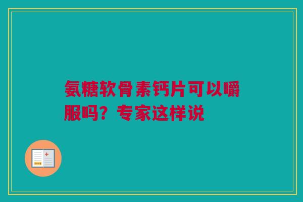 氨糖软骨素钙片可以嚼服吗？专家这样说
