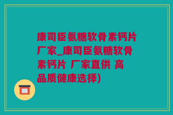 康司臣氨糖软骨素钙片厂家_康司臣氨糖软骨素钙片 厂家直供 高品质健康选择)