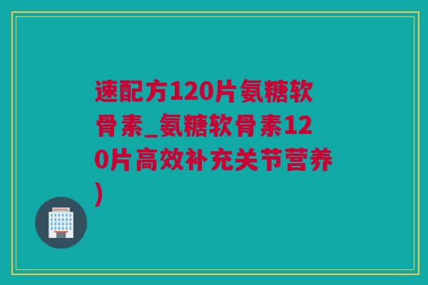 速配方120片氨糖软骨素_氨糖软骨素120片高效补充关节营养)