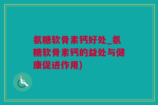 氨糖软骨素钙好处_氨糖软骨素钙的益处与健康促进作用)