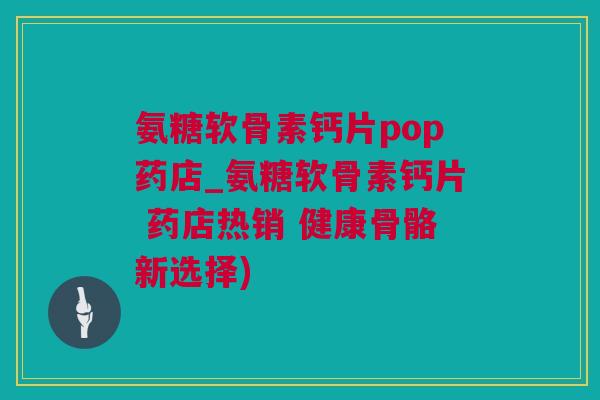 氨糖软骨素钙片pop药店_氨糖软骨素钙片 药店热销 健康骨骼新选择)