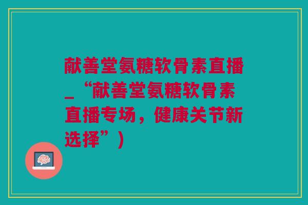 献善堂氨糖软骨素直播_“献善堂氨糖软骨素直播专场,健康关节新选择”) 献善堂氨糖软骨素直播_“献善堂氨糖软骨素直播专场,健康关节新选择”)