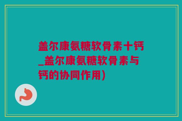 盖尔康氨糖软骨素十钙_盖尔康氨糖软骨素与钙的协同作用) 盖尔康氨糖软骨素十钙_盖尔康氨糖软骨素与钙的协同作用)