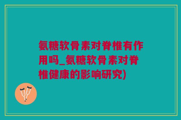 氨糖软骨素对脊椎有作用吗_氨糖软骨素对脊椎健康的影响研究)