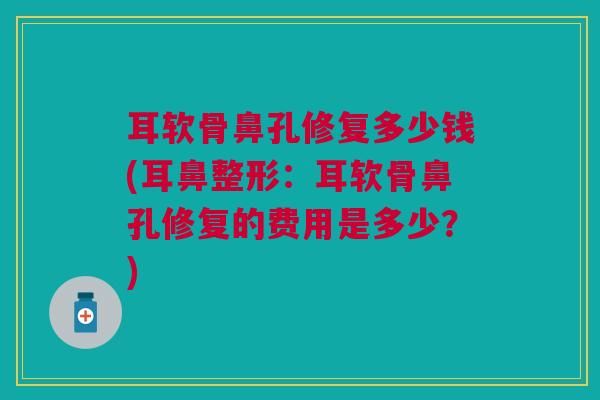 耳软骨鼻孔修复多少钱(耳鼻整形：耳软骨鼻孔修复的费用是多少？)