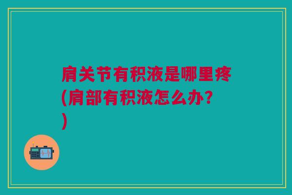 肩关节有积液是哪里疼(肩部有积液怎么办?) 肩关节有积液是哪里疼(肩部有积液怎么办?)