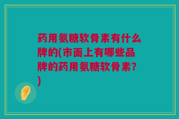 药用氨糖软骨素有什么牌的(市面上有哪些品牌的药用氨糖软骨素?) 药用氨糖软骨素有什么牌的(市面上有哪些品牌的药用氨糖软骨素?)