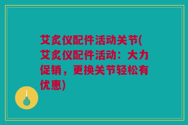 艾炙仪配件活动关节(艾炙仪配件活动：大力促销，更换关节轻松有优惠)