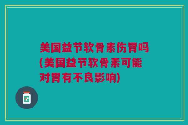 美国益节软骨素伤胃吗(美国益节软骨素可能对胃有不良影响) 美国益节软骨素伤胃吗(美国益节软骨素可能对胃有不良影响)