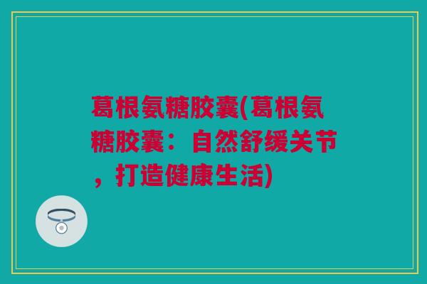 葛根氨糖胶囊(葛根氨糖胶囊：自然舒缓关节，打造健康生活)