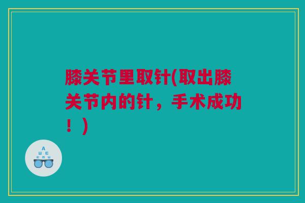 膝关节里取针(取出膝关节内的针,手术成功!) 膝关节里取针(取出膝关节内的针,手术成功!)
