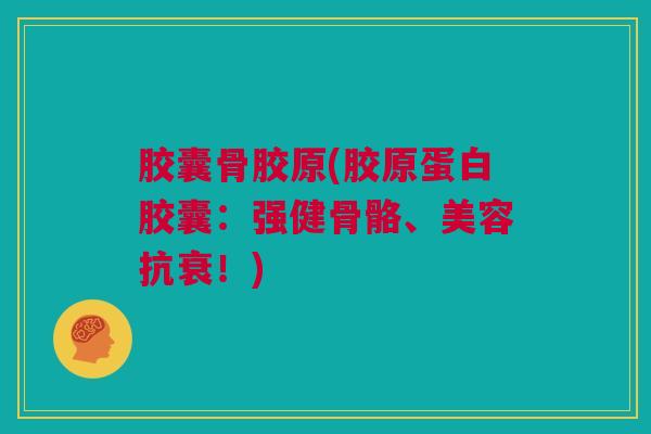 胶囊骨胶原(胶原蛋白胶囊：强健骨骼、美容抗衰！)