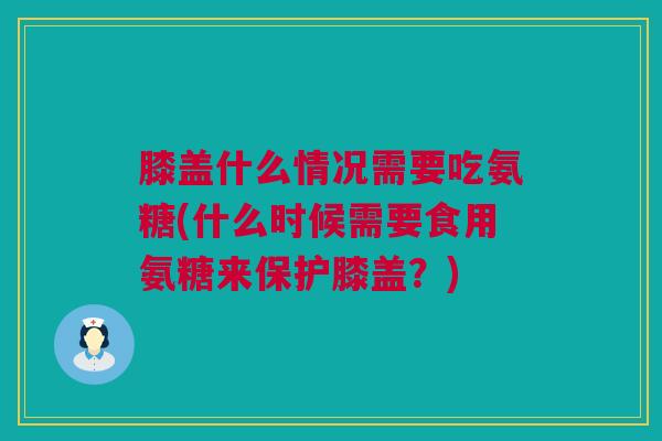 膝盖什么情况需要吃氨糖(什么时候需要食用氨糖来保护膝盖？)