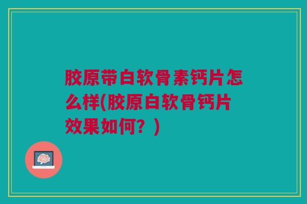 胶原带白软骨素钙片怎么样(胶原白软骨钙片效果如何？)