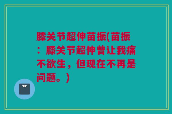 膝关节超伸苗振(苗振：膝关节超伸曾让我痛不欲生，但现在不再是问题。)