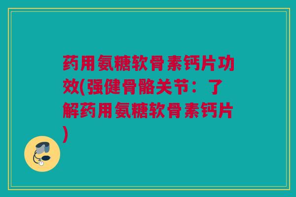 药用氨糖软骨素钙片功效(强健骨骼关节：了解药用氨糖软骨素钙片)
