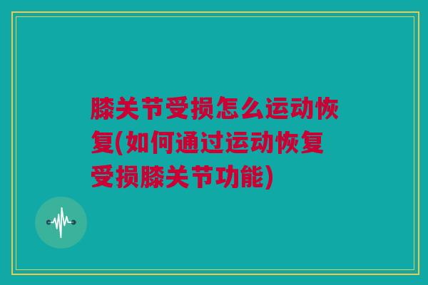 膝关节受损怎么运动恢复(如何通过运动恢复受损膝关节功能)