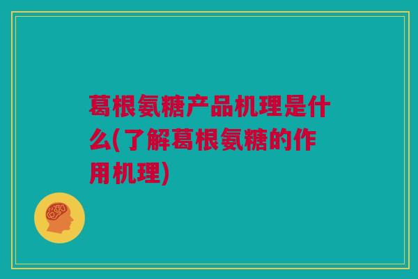葛根氨糖产品机理是什么(了解葛根氨糖的作用机理)