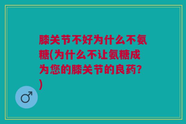 膝关节不好为什么不氨糖(为什么不让氨糖成为您的膝关节的良药？)