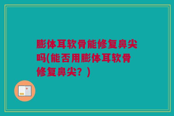 膨体耳软骨能修复鼻尖吗(能否用膨体耳软骨修复鼻尖？)