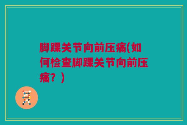 脚踝关节向前压痛(如何检查脚踝关节向前压痛？)