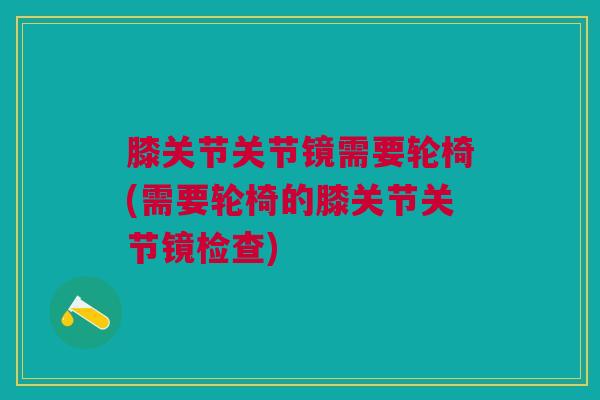 膝关节关节镜需要轮椅(需要轮椅的膝关节关节镜检查)