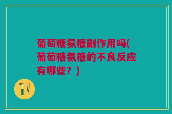 葡萄糖氨糖副作用吗(葡萄糖氨糖的不良反应有哪些？)