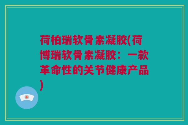 荷柏瑞软骨素凝胶(荷博瑞软骨素凝胶：一款革命性的关节健康产品)