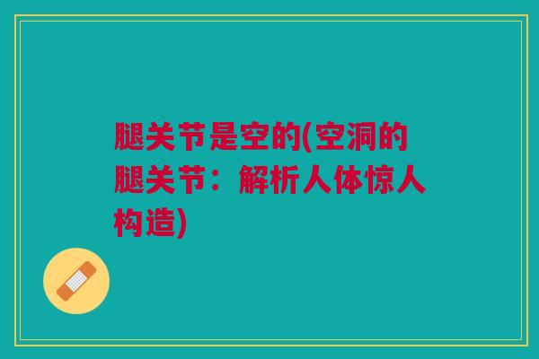 腿关节是空的(空洞的腿关节:解析人体惊人构造) 腿关节是空的(空洞的腿关节:解析人体惊人构造)
