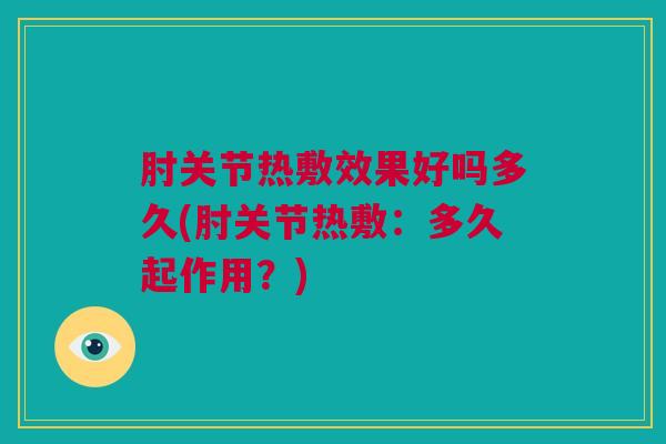 肘关节热敷效果好吗多久(肘关节热敷：多久起作用？)