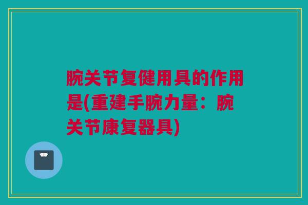 腕关节复健用具的作用是(重建手腕力量：腕关节康复器具)