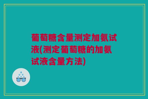 葡萄糖含量测定加氨试液(测定葡萄糖的加氨试液含量方法)
