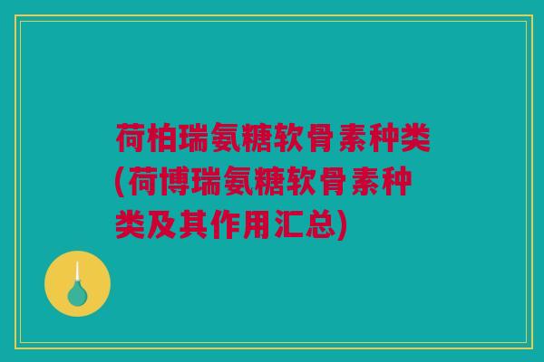 荷柏瑞氨糖软骨素种类(荷博瑞氨糖软骨素种类及其作用汇总)