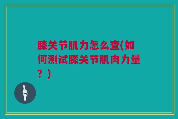 膝关节肌力怎么查(如何测试膝关节肌肉力量？)