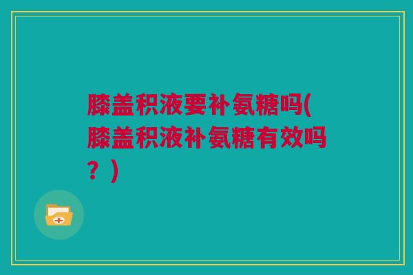 膝盖积液要补氨糖吗(膝盖积液补氨糖有效吗？)