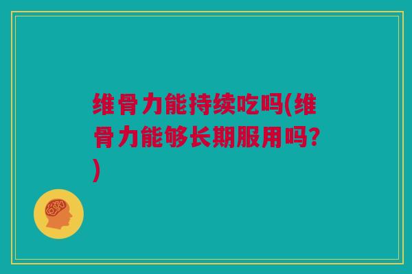 维骨力能持续吃吗(维骨力能够长期服用吗？)