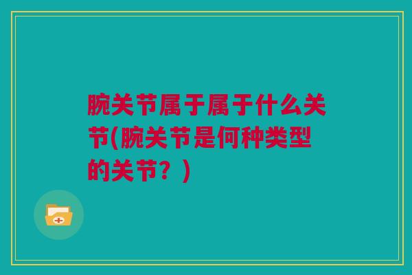 腕关节属于属于什么关节(腕关节是何种类型的关节？)