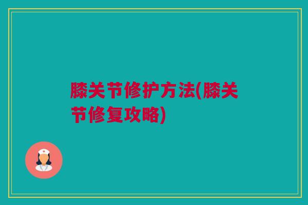 膝关节修护方法(膝关节修复攻略)