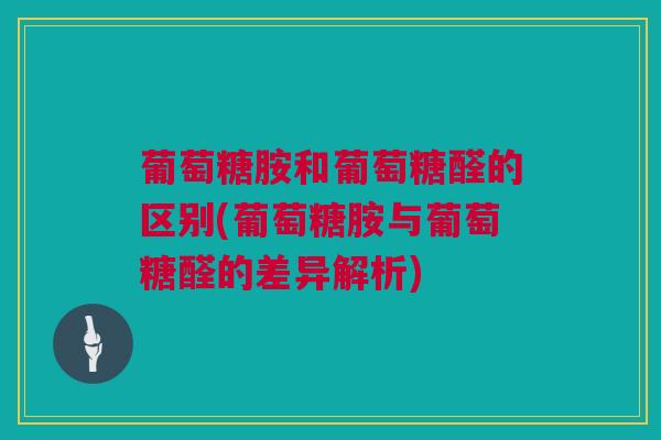 葡萄糖胺和葡萄糖醛的区别(葡萄糖胺与葡萄糖醛的差异解析)