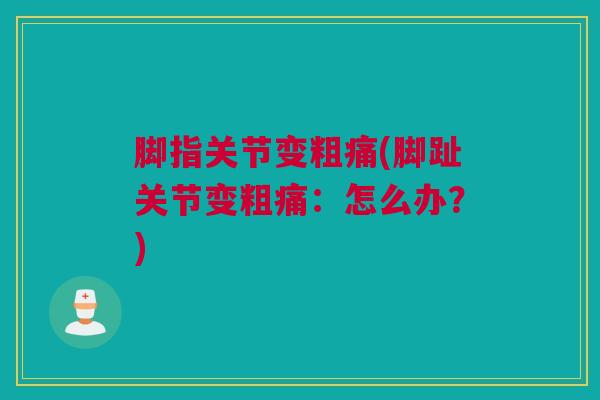 脚指关节变粗痛(脚趾关节变粗痛：怎么办？)