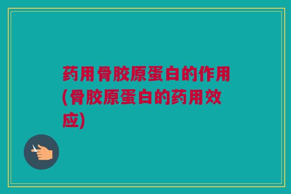 药用骨胶原蛋白的作用(骨胶原蛋白的药用效应)