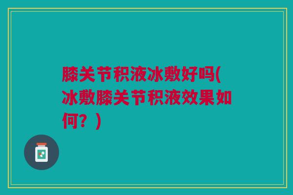 膝关节积液冰敷好吗(冰敷膝关节积液效果如何?) 膝关节积液冰敷好吗(冰敷膝关节积液效果如何?)