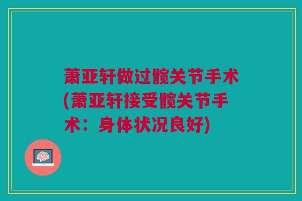 萧亚轩做过髋关节手术(萧亚轩接受髋关节手术：身体状况良好)